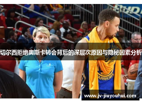 切尔西拒绝奥斯卡转会背后的深层次原因与隐秘因素分析 切尔西拒绝奥斯卡转会背后的深层次原因与隐秘因素分析