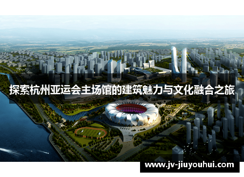 探索杭州亚运会主场馆的建筑魅力与文化融合之旅
