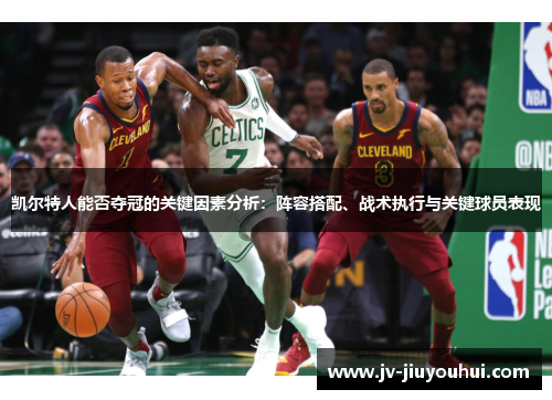 凯尔特人能否夺冠的关键因素分析：阵容搭配、战术执行与关键球员表现