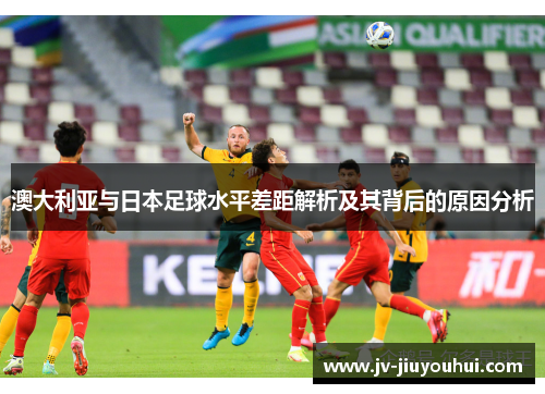 澳大利亚与日本足球水平差距解析及其背后的原因分析
