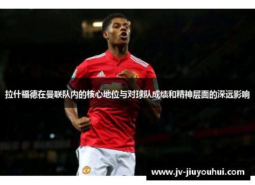 拉什福德在曼联队内的核心地位与对球队成绩和精神层面的深远影响 拉什福德在曼联队内的核心地位与对球队成绩和精神层面的深远影响