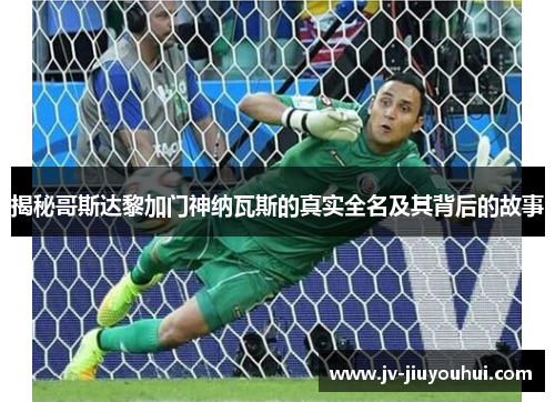 揭秘哥斯达黎加门神纳瓦斯的真实全名及其背后的故事