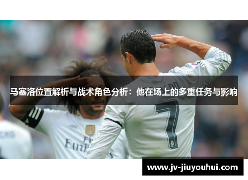 马塞洛位置解析与战术角色分析：他在场上的多重任务与影响