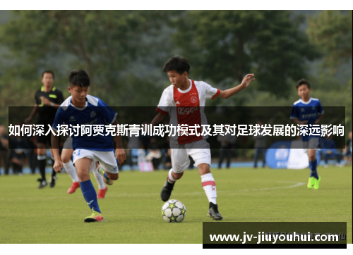 如何深入探讨阿贾克斯青训成功模式及其对足球发展的深远影响 如何深入探讨阿贾克斯青训成功模式及其对足球发展的深远影响