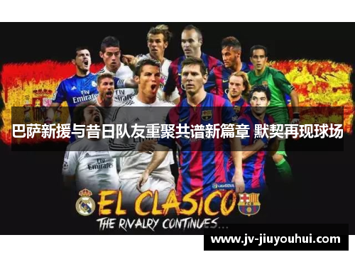 巴萨新援与昔日队友重聚共谱新篇章 默契再现球场 巴萨新援与昔日队友重聚共谱新篇章 默契再现球场