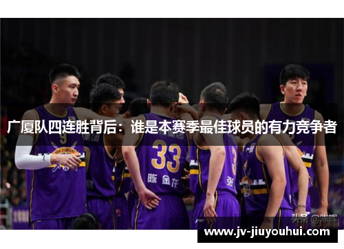 广厦队四连胜背后:谁是本赛季最佳球员的有力竞争者 广厦队四连胜背后:谁是本赛季最佳球员的有力竞争者