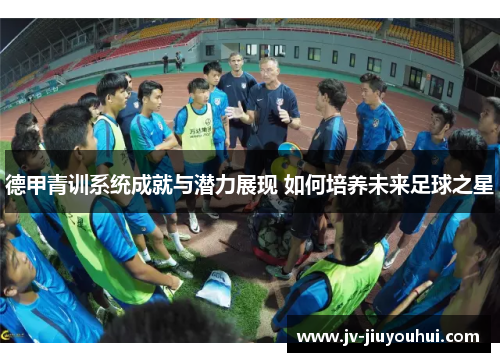 德甲青训系统成就与潜力展现 如何培养未来足球之星 德甲青训系统成就与潜力展现 如何培养未来足球之星