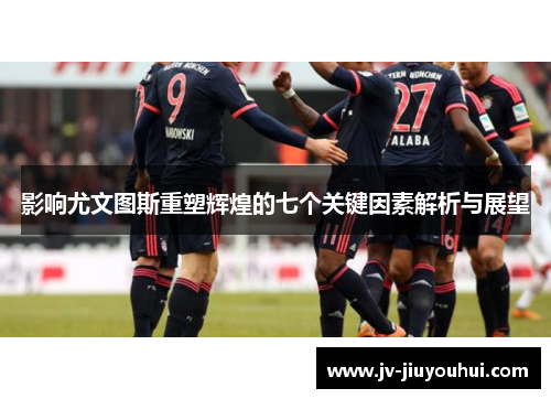 影响尤文图斯重塑辉煌的七个关键因素解析与展望 影响尤文图斯重塑辉煌的七个关键因素解析与展望