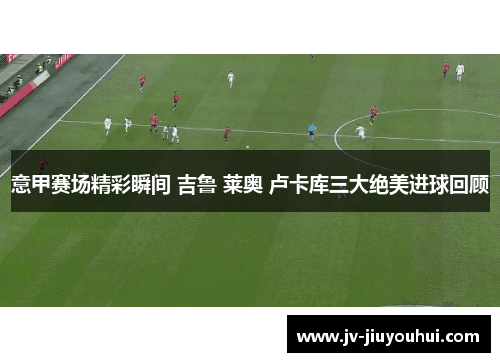 意甲赛场精彩瞬间 吉鲁 莱奥 卢卡库三大绝美进球回顾 意甲赛场精彩瞬间 吉鲁 莱奥 卢卡库三大绝美进球回顾