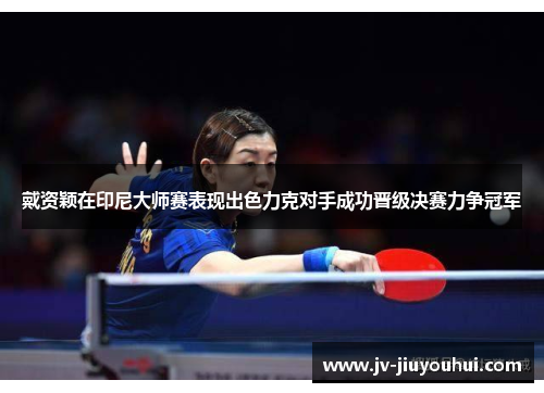 戴资颖在印尼大师赛表现出色力克对手成功晋级决赛力争冠军 戴资颖在印尼大师赛表现出色力克对手成功晋级决赛力争冠军