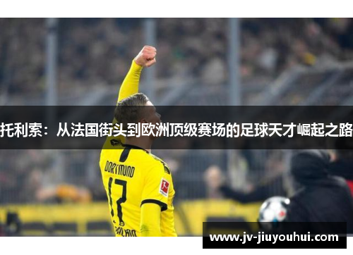 托利索:从法国街头到欧洲顶级赛场的足球天才崛起之路 托利索:从法国街头到欧洲顶级赛场的足球天才崛起之路