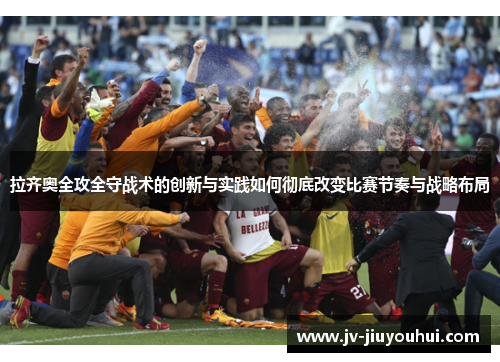 拉齐奥全攻全守战术的创新与实践如何彻底改变比赛节奏与战略布局 拉齐奥全攻全守战术的创新与实践如何彻底改变比赛节奏与战略布局