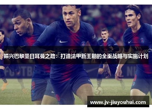 振兴巴黎圣日耳曼之路:打造法甲新王朝的全面战略与实施计划 振兴巴黎圣日耳曼之路:打造法甲新王朝的全面战略与实施计划