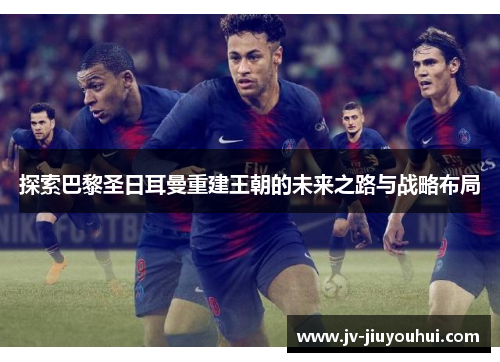 探索巴黎圣日耳曼重建王朝的未来之路与战略布局 探索巴黎圣日耳曼重建王朝的未来之路与战略布局