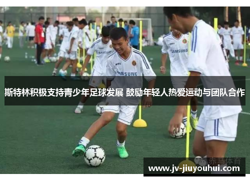 斯特林积极支持青少年足球发展 鼓励年轻人热爱运动与团队合作 斯特林积极支持青少年足球发展 鼓励年轻人热爱运动与团队合作