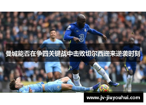 曼城能否在争四关键战中击败切尔西迎来逆袭时刻