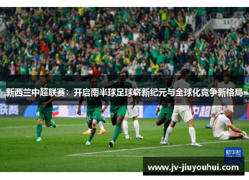 新西兰中超联赛:开启南半球足球崭新纪元与全球化竞争新格局 新西兰中超联赛:开启南半球足球崭新纪元与全球化竞争新格局