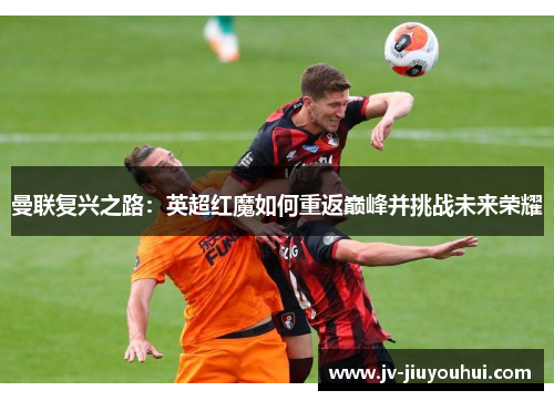 曼联复兴之路：英超红魔如何重返巅峰并挑战未来荣耀