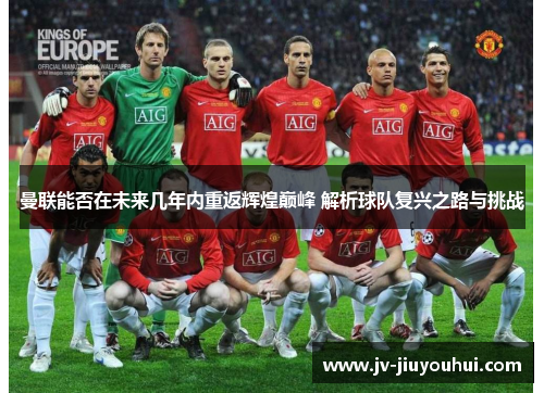 曼联能否在未来几年内重返辉煌巅峰 解析球队复兴之路与挑战