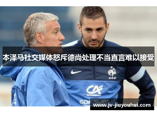 本泽马社交媒体怒斥德尚处理不当直言难以接受