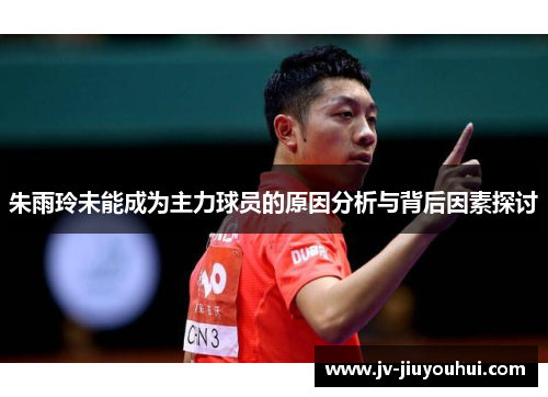 朱雨玲未能成为主力球员的原因分析与背后因素探讨