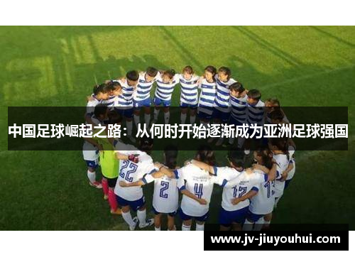 中国足球崛起之路：从何时开始逐渐成为亚洲足球强国