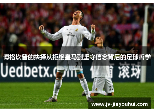 博格坎普的抉择从拒绝皇马到坚守信念背后的足球哲学 博格坎普的抉择从拒绝皇马到坚守信念背后的足球哲学