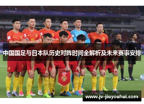 中国国足与日本队历史对阵时间全解析及未来赛事安排 中国国足与日本队历史对阵时间全解析及未来赛事安排
