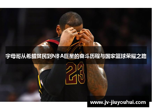 字母哥从希腊贫民到NBA巨星的奋斗历程与国家篮球荣耀之路
