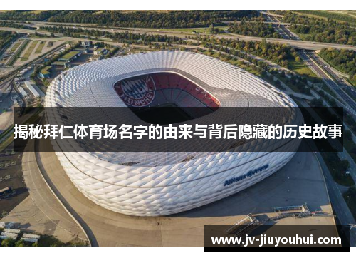 揭秘拜仁体育场名字的由来与背后隐藏的历史故事 揭秘拜仁体育场名字的由来与背后隐藏的历史故事