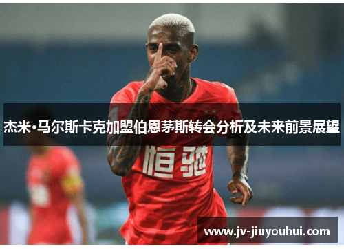 杰米·马尔斯卡克加盟伯恩茅斯转会分析及未来前景展望 杰米·马尔斯卡克加盟伯恩茅斯转会分析及未来前景展望