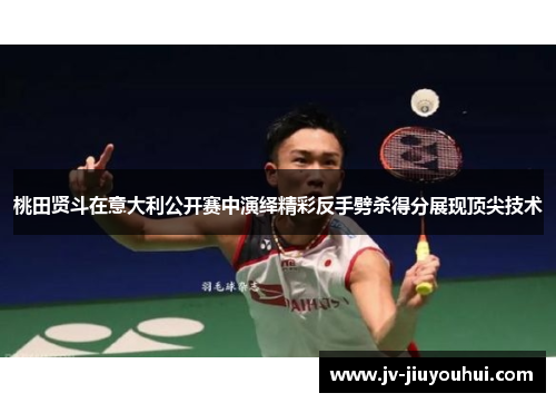 桃田贤斗在意大利公开赛中演绎精彩反手劈杀得分展现顶尖技术 桃田贤斗在意大利公开赛中演绎精彩反手劈杀得分展现顶尖技术