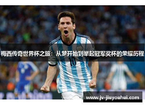 梅西传奇世界杯之旅:从梦开始到举起冠军奖杯的荣耀历程 梅西传奇世界杯之旅:从梦开始到举起冠军奖杯的荣耀历程