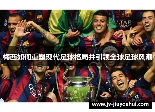 梅西如何重塑现代足球格局并引领全球足球风潮