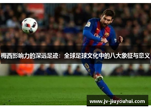 梅西影响力的深远足迹：全球足球文化中的八大象征与意义