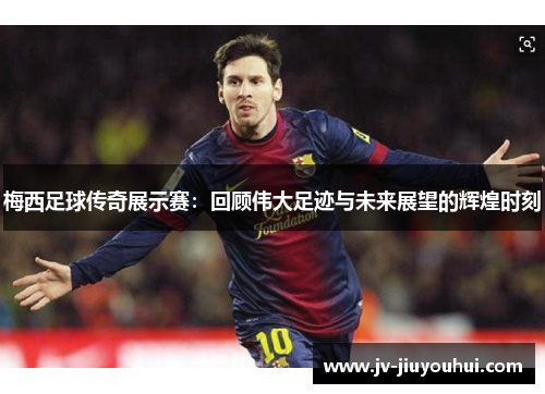 梅西足球传奇展示赛:回顾伟大足迹与未来展望的辉煌时刻 梅西足球传奇展示赛:回顾伟大足迹与未来展望的辉煌时刻