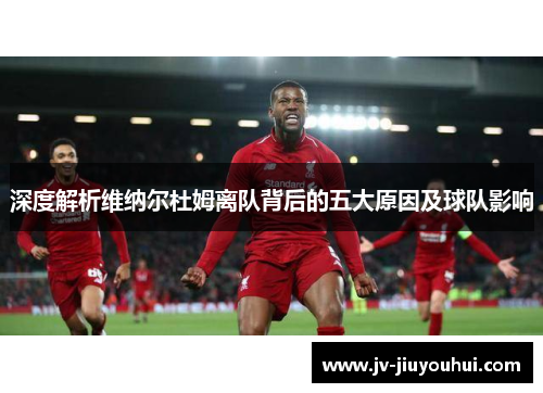 深度解析维纳尔杜姆离队背后的五大原因及球队影响 深度解析维纳尔杜姆离队背后的五大原因及球队影响