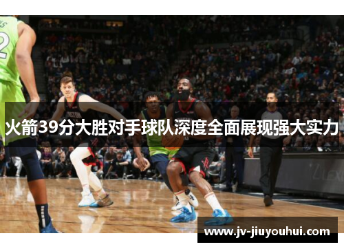 火箭39分大胜对手球队深度全面展现强大实力