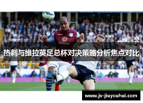 热刺与维拉英足总杯对决策略分析焦点对比