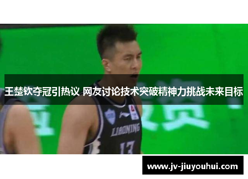 王楚钦夺冠引热议 网友讨论技术突破精神力挑战未来目标 王楚钦夺冠引热议 网友讨论技术突破精神力挑战未来目标