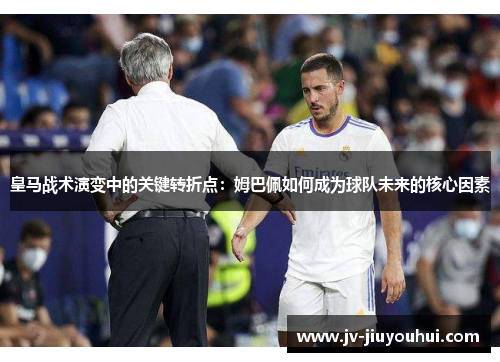 皇马战术演变中的关键转折点:姆巴佩如何成为球队未来的核心因素 皇马战术演变中的关键转折点:姆巴佩如何成为球队未来的核心因素