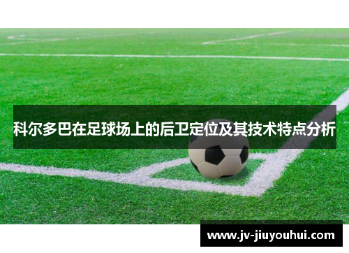 科尔多巴在足球场上的后卫定位及其技术特点分析 科尔多巴在足球场上的后卫定位及其技术特点分析