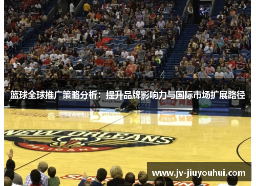 篮球全球推广策略分析:提升品牌影响力与国际市场扩展路径 篮球全球推广策略分析:提升品牌影响力与国际市场扩展路径