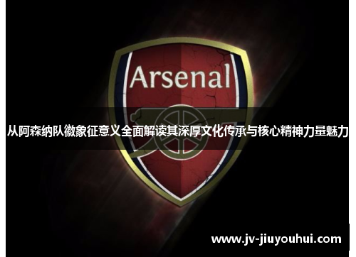从阿森纳队徽象征意义全面解读其深厚文化传承与核心精神力量魅力