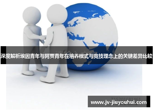 深度解析埃因青年与阿贾青年在培养模式与竞技理念上的关键差异比较 深度解析埃因青年与阿贾青年在培养模式与竞技理念上的关键差异比较
