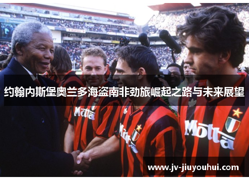 约翰内斯堡奥兰多海盗南非劲旅崛起之路与未来展望 约翰内斯堡奥兰多海盗南非劲旅崛起之路与未来展望