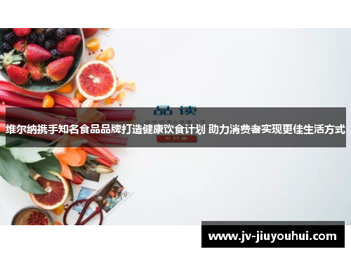 维尔纳携手知名食品品牌打造健康饮食计划 助力消费者实现更佳生活方式 维尔纳携手知名食品品牌打造健康饮食计划 助力消费者实现更佳生活方式