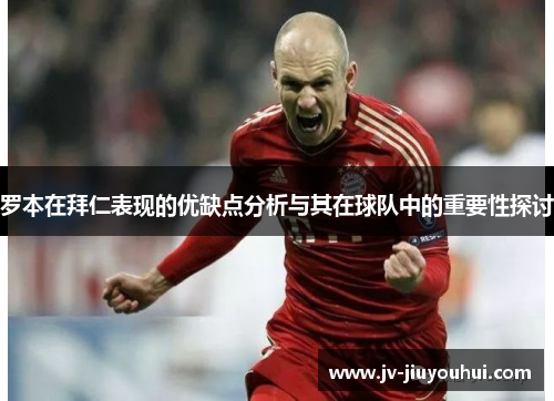 罗本在拜仁表现的优缺点分析与其在球队中的重要性探讨