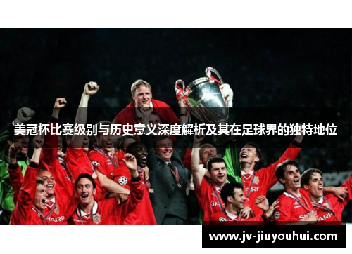 美冠杯比赛级别与历史意义深度解析及其在足球界的独特地位 美冠杯比赛级别与历史意义深度解析及其在足球界的独特地位