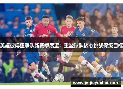 英超彼得堡联队新赛季展望：重塑球队核心挑战保级目标